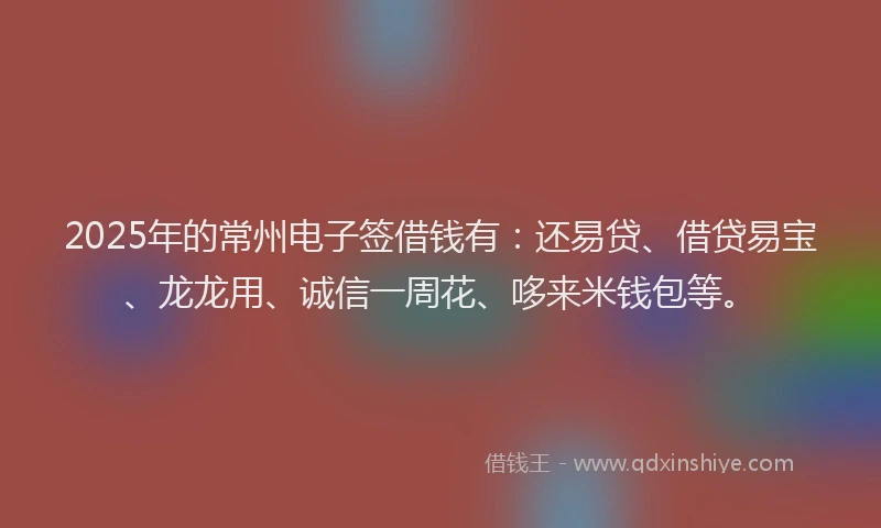 2025年的常州电子签借钱有：还易贷、借贷易宝、龙龙用、诚信一周花、哆来米钱包等。