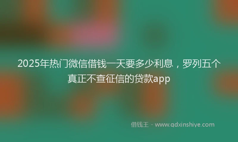 2025年热门微信借钱一天要多少利息，罗列五个真正不查征信的贷款app