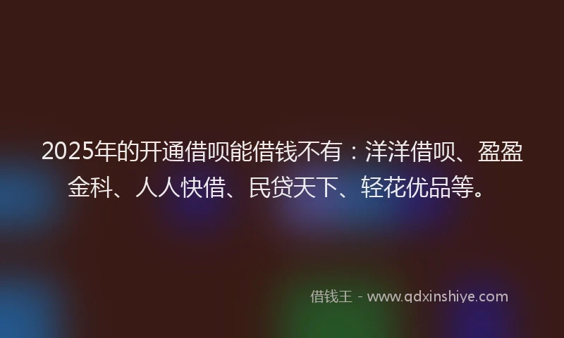 2025年的开通借呗能借钱不有：洋洋借呗、盈盈金科、人人快借、民贷天下、轻花优品等。