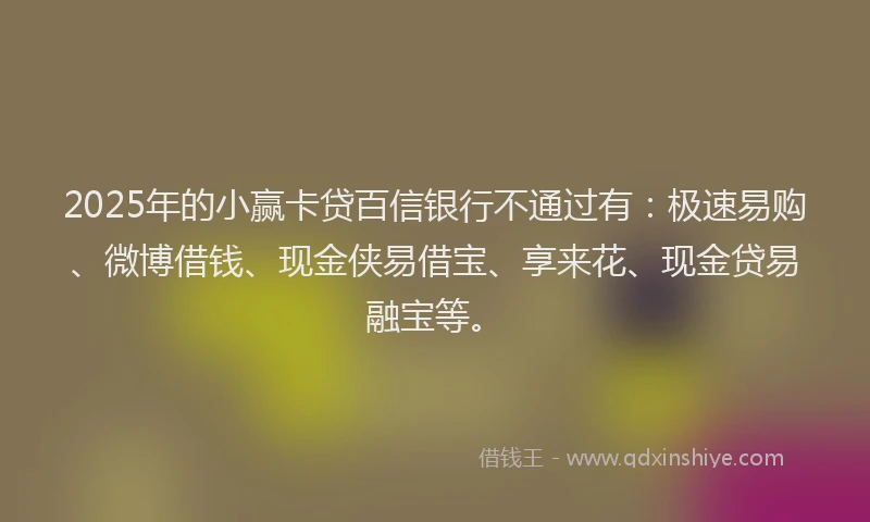 2025年的小赢卡贷百信银行不通过有:极速易购、微博借钱、现金侠易借宝、享来花、现金贷易融宝等。