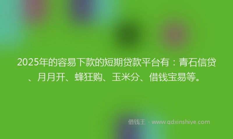 2025年的容易下款的短期贷款平台有：青石信贷、月月开、蜂狂购、玉米分、借钱宝易等。