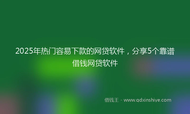 2025年热门容易下款的网贷软件，分享5个靠谱借钱网贷软件