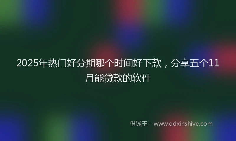 2025年热门好分期哪个时间好下款，分享五个11月能贷款的软件