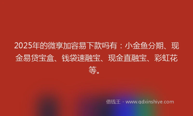 2025年的微享加容易下款吗有：小金鱼分期、现金易贷宝盒、钱袋速融宝、现金直融宝、彩虹花等。