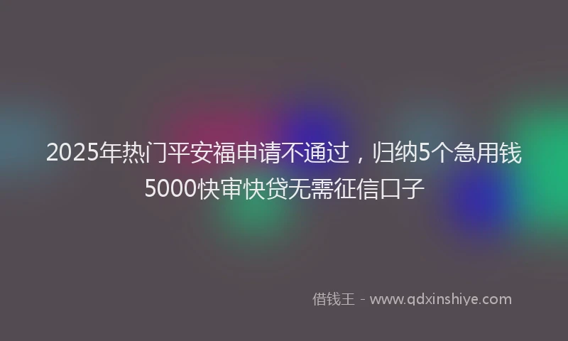 2025年热门平安福申请不通过，归纳5个急用钱5000快审快贷无需征信口子