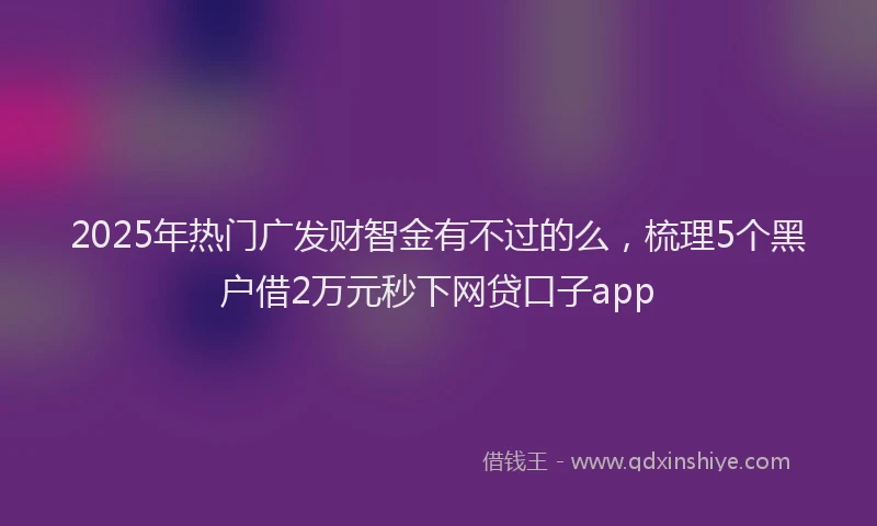 2025年热门广发财智金有不过的么，梳理5个黑户借2万元秒下网贷口子app