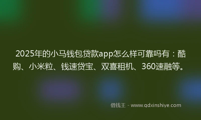 2025年的小马钱包贷款app怎么样可靠吗有：酷购、小米粒、钱速贷宝、双喜租机、360速融等。