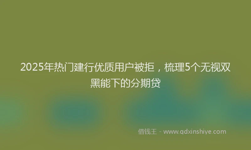 2025年热门建行优质用户被拒，梳理5个无视双黑能下的分期贷