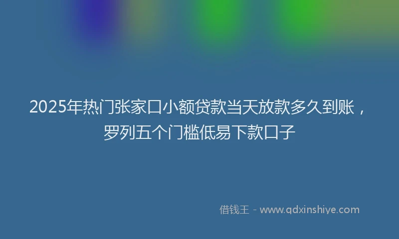 2025年热门张家口小额贷款当天放款多久到账，罗列五个门槛低易下款口子