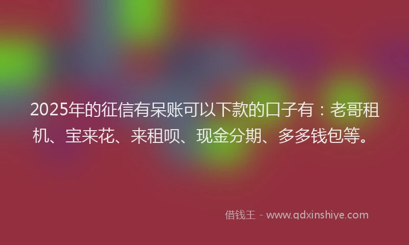 2025年的征信有呆账可以下款的口子有：老哥租机、宝来花、来租呗、现金分期、多多钱包等。