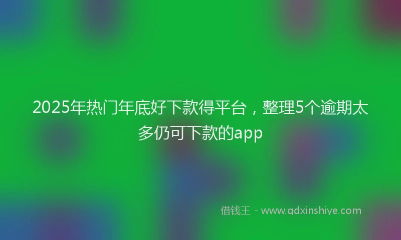 2025年热门年底好下款得平台，整理5个逾期太多仍可下款的app