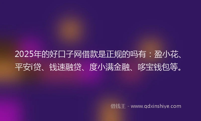 2025年的好口子网借款是正规的吗有：盈小花、平安i贷、钱速融贷、度小满金融、哆宝钱包等。
