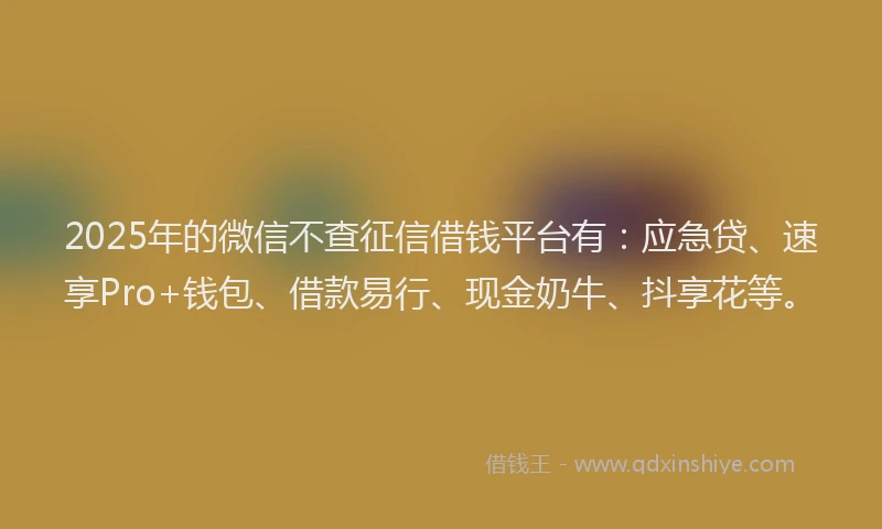 2025年的微信不查征信借钱平台有：应急贷、速享Pro+钱包、借款易行、现金奶牛、抖享花等。