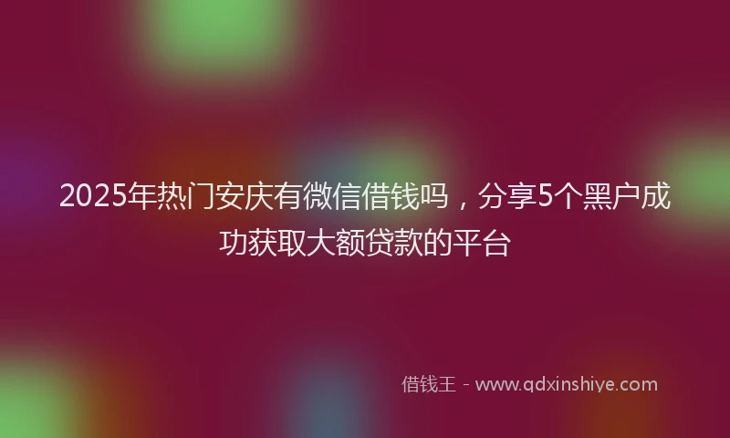2025年热门安庆有微信借钱吗，分享5个黑户成功获取大额贷款的平台