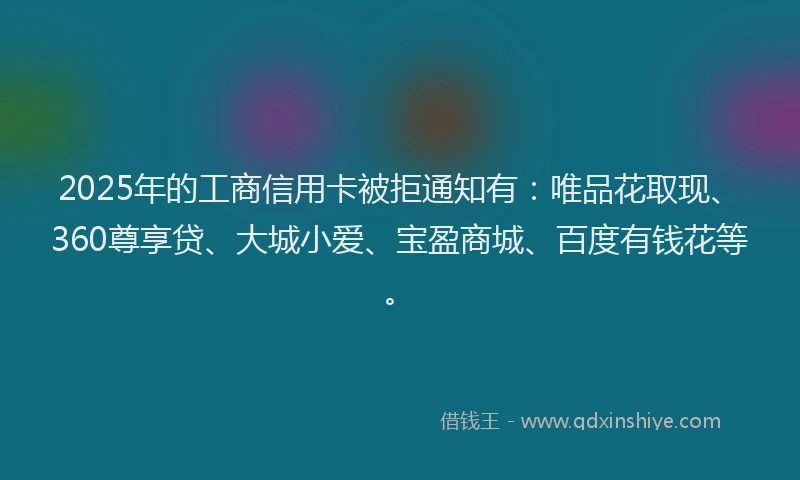 2025年的工商信用卡被拒通知有：唯品花取现、360尊享贷、大城小爱、宝盈商城、百度有钱花等。