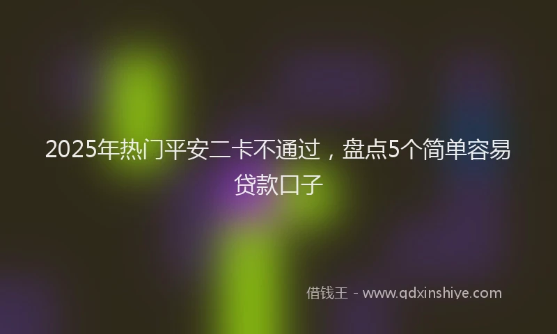 2025年热门平安二卡不通过，盘点5个简单容易贷款口子