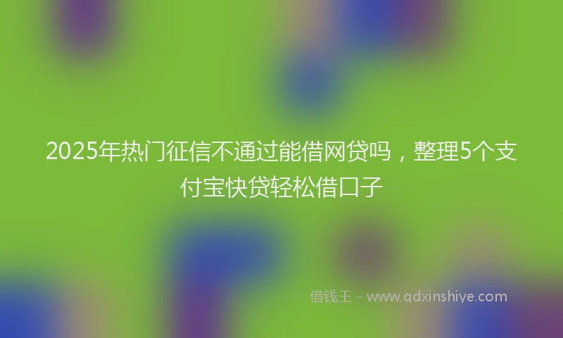 2025年热门征信不通过能借网贷吗，整理5个支付宝快贷轻松借口子
