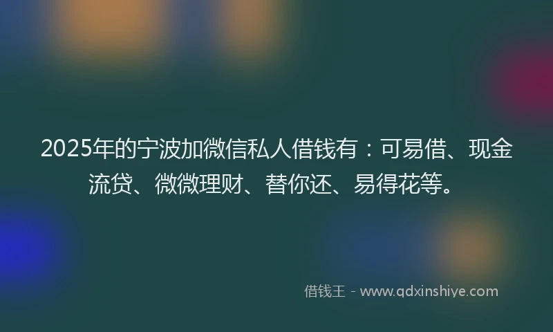 2025年的宁波加微信私人借钱有：可易借、现金流贷、微微理财、替你还、易得花等。