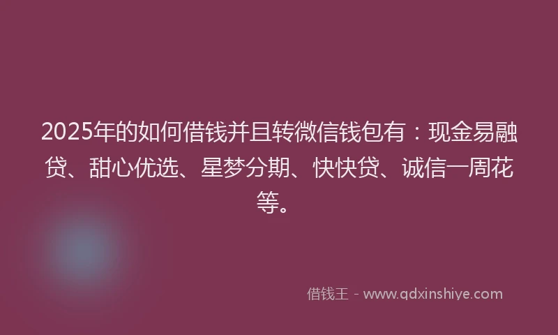 2025年的如何借钱并且转微信钱包有：现金易融贷、甜心优选、星梦分期、快快贷、诚信一周花等。