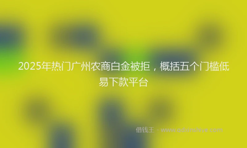 2025年热门广州农商白金被拒，概括五个门槛低易下款平台