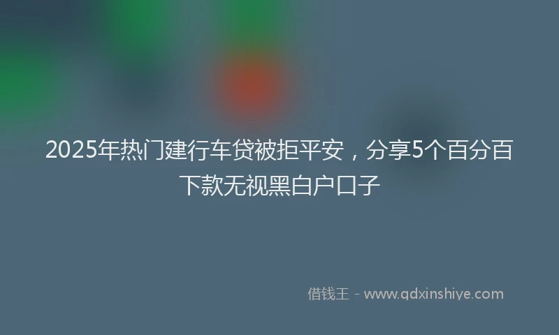 2025年热门建行车贷被拒平安，分享5个百分百下款无视黑白户口子