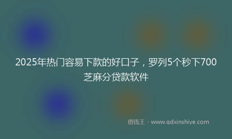 2025年热门容易下款的好口子，罗列5个秒下700芝麻分贷款软件