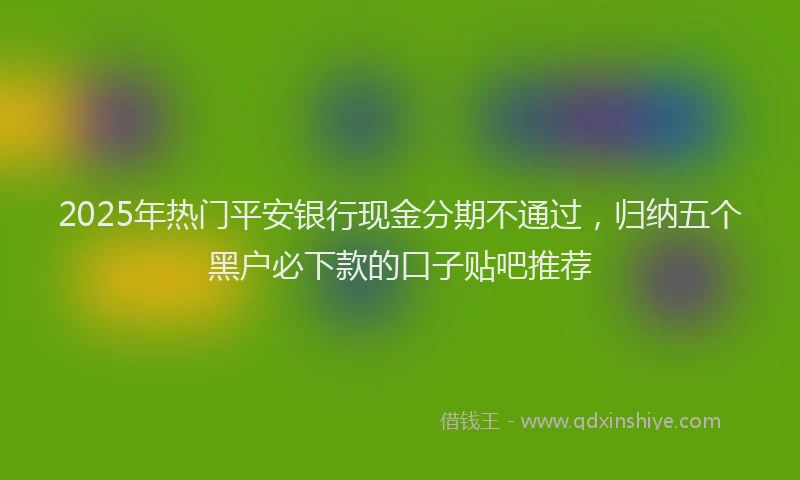 2025年热门平安银行现金分期不通过，归纳五个黑户必下款的口子贴吧推荐