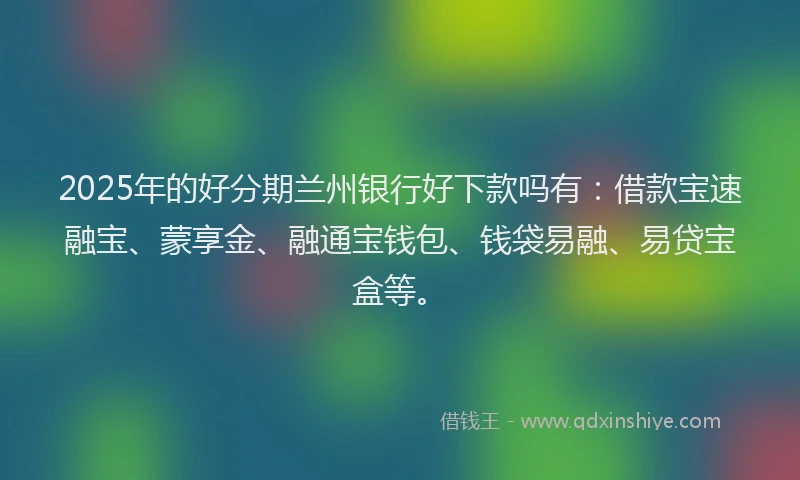 2025年的好分期兰州银行好下款吗有：借款宝速融宝、蒙享金、融通宝钱包、钱袋易融、易贷宝盒等。