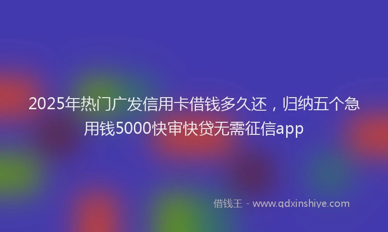 2025年热门广发信用卡借钱多久还，归纳五个急用钱5000快审快贷无需征信app