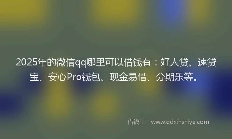 2025年的微信qq哪里可以借钱有：好人贷、速贷宝、安心Pro钱包、现金易借、分期乐等。