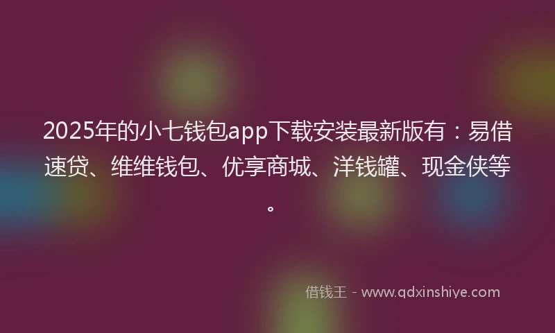 2025年的小七钱包app下载安装最新版有：易借速贷、维维钱包、优享商城、洋钱罐、现金侠等。