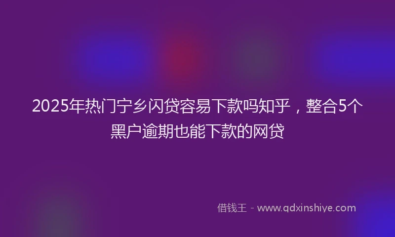 2025年热门宁乡闪贷容易下款吗知乎，整合5个黑户逾期也能下款的网贷