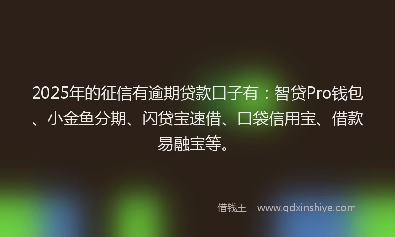 2025年的征信有逾期贷款口子有：智贷Pro钱包、小金鱼分期、闪贷宝速借、口袋信用宝、借款易融宝等。