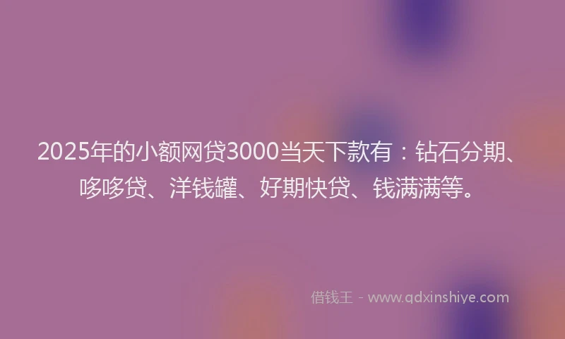 2025年的小额网贷3000当天下款有：钻石分期、哆哆贷、洋钱罐、好期快贷、钱满满等。