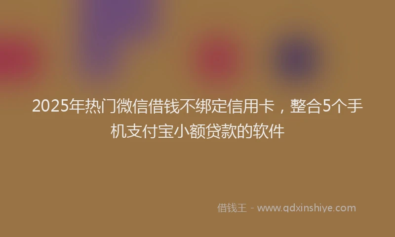 2025年热门微信借钱不绑定信用卡，整合5个手机支付宝小额贷款的软件