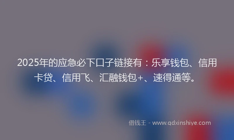 2025年的应急必下口子链接有：乐享钱包、信用卡贷、信用飞、汇融钱包+、速得通等。