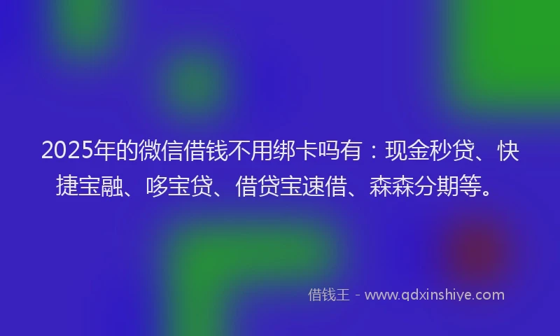 2025年的微信借钱不用绑卡吗有：现金秒贷、快捷宝融、哆宝贷、借贷宝速借、森森分期等。