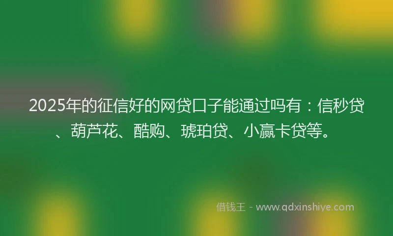 2025年的征信好的网贷口子能通过吗有：信秒贷、葫芦花、酷购、琥珀贷、小赢卡贷等。