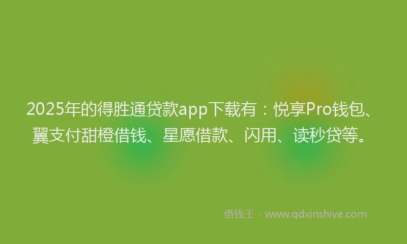 2025年的得胜通贷款app下载有：悦享Pro钱包、翼支付甜橙借钱、星愿借款、闪用、读秒贷等。