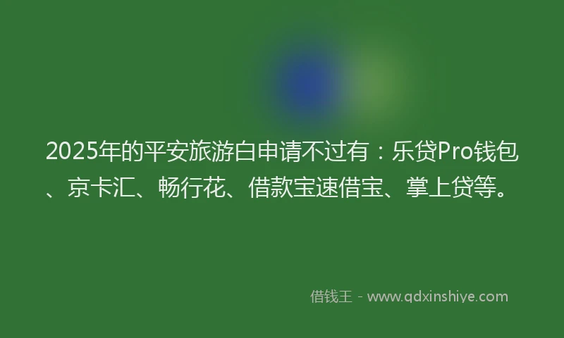 2025年的平安旅游白申请不过有：乐贷Pro钱包、京卡汇、畅行花、借款宝速借宝、掌上贷等。
