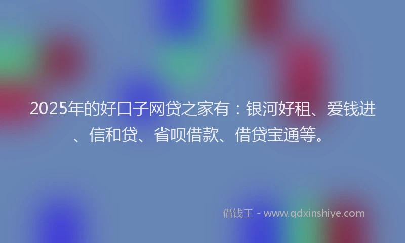 2025年的好口子网贷之家有：银河好租、爱钱进、信和贷、省呗借款、借贷宝通等。