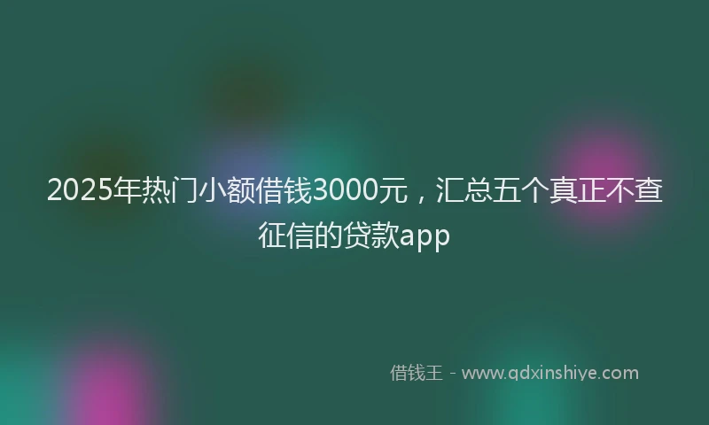 2025年热门小额借钱3000元，汇总五个真正不查征信的贷款app