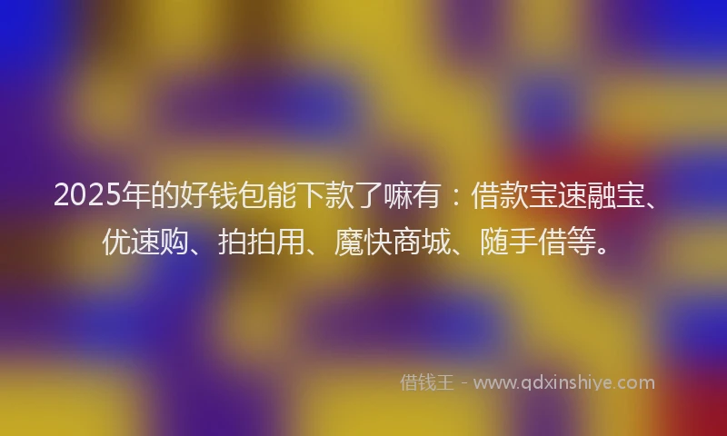 2025年的好钱包能下款了嘛有：借款宝速融宝、优速购、拍拍用、魔快商城、随手借等。