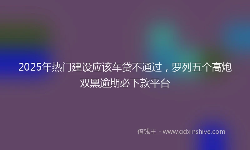 2025年热门建设应该车贷不通过，罗列五个高炮双黑逾期必下款平台