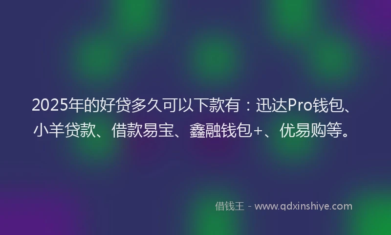 2025年的好贷多久可以下款有：迅达Pro钱包、小羊贷款、借款易宝、鑫融钱包+、优易购等。