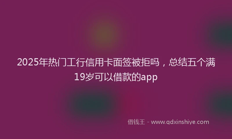 2025年热门工行信用卡面签被拒吗，总结五个满19岁可以借款的app