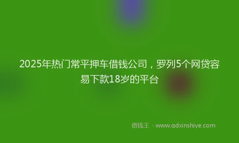 2025年热门常平押车借钱公司，罗列5个网贷容易下款18岁的平台