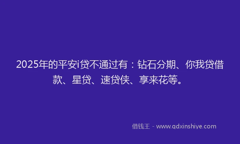 2025年的平安i贷不通过有：钻石分期、你我贷借款、星贷、速贷侠、享来花等。