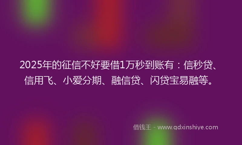 2025年的征信不好要借1万秒到账有：信秒贷、信用飞、小爱分期、融信贷、闪贷宝易融等。