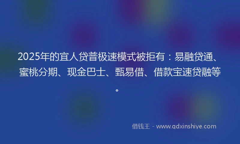 2025年的宜人贷普极速模式被拒有：易融贷通、蜜桃分期、现金巴士、甄易借、借款宝速贷融等。